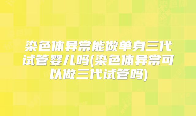 染色体异常能做单身三代试管婴儿吗(染色体异常可以做三代试管吗)