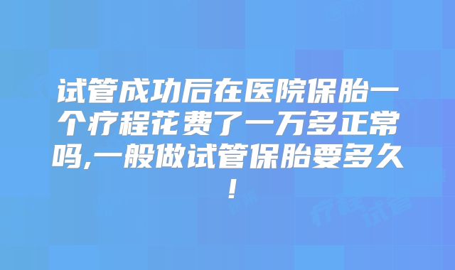 试管成功后在医院保胎一个疗程花费了一万多正常吗,一般做试管保胎要多久！