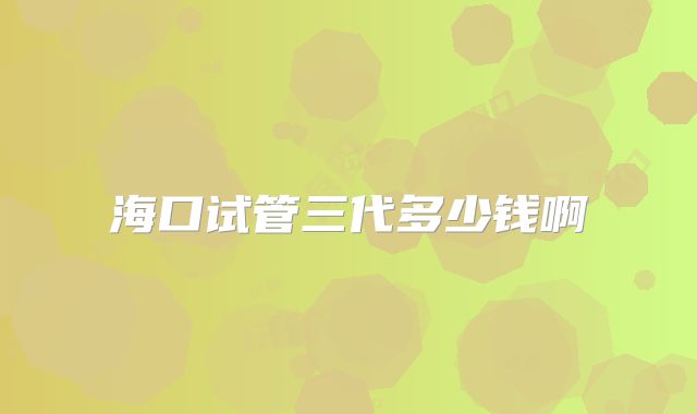 海口试管三代多少钱啊