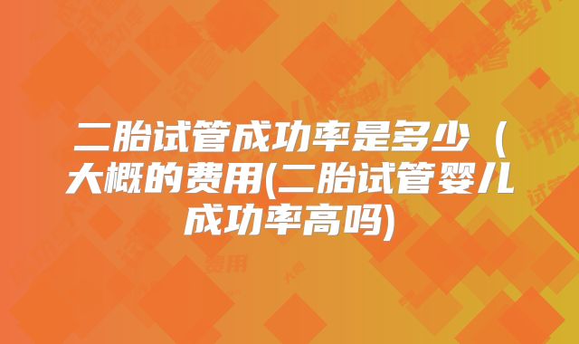 二胎试管成功率是多少(大概的费用(二胎试管婴儿成功率高吗)