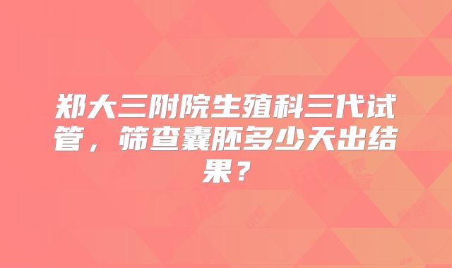郑大三附院生殖科三代试管，筛查囊胚多少天出结果？
