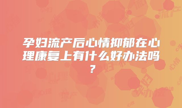 孕妇流产后心情抑郁在心理康复上有什么好办法吗？