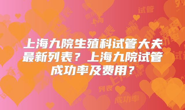 上海九院生殖科试管大夫最新列表？上海九院试管成功率及费用？