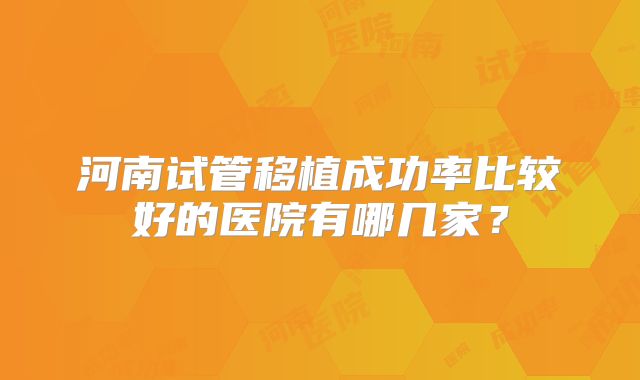 河南试管移植成功率比较好的医院有哪几家?