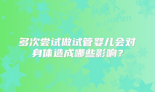 多次尝试做试管婴儿会对身体造成哪些影响?
