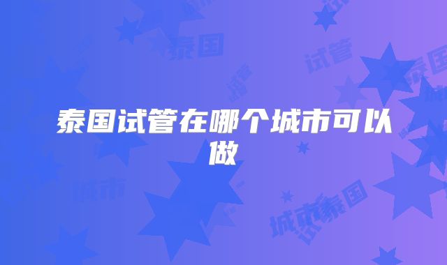 泰国试管在哪个城市可以做