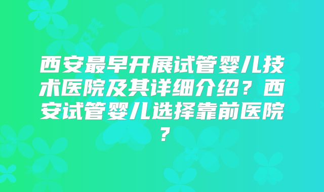 西安最早开展试管婴儿技术医院及其详细介绍？西安试管婴儿选择靠前医院？