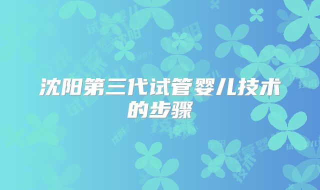 沈阳第三代试管婴儿技术的步骤