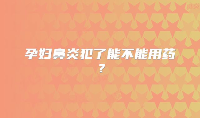 孕妇鼻炎犯了能不能用药？