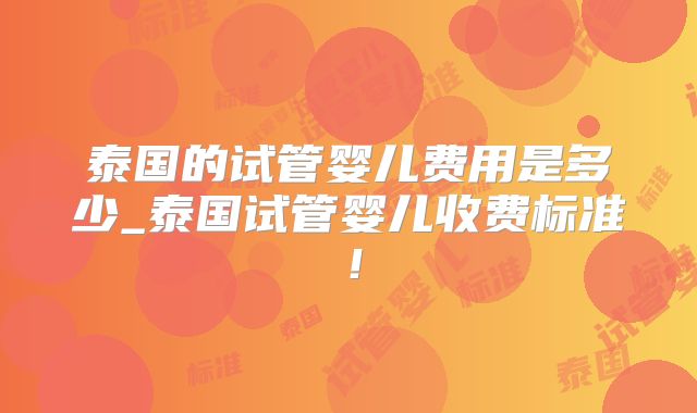 泰国的试管婴儿费用是多少_泰国试管婴儿收费标准!
