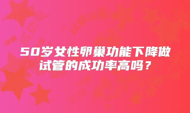 50岁女性卵巢功能下降做试管的成功率高吗?