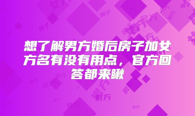 想了解男方婚后房子加女方名有没有用点,官方回答都来瞅
