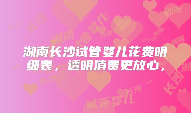 湖南长沙试管婴儿花费明细表，透明消费更放心，