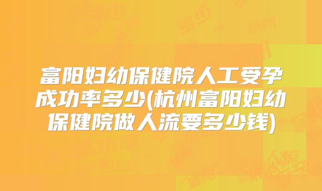富阳妇幼保健院人工受孕成功率多少(杭州富阳妇幼保健院做人流要多少钱)
