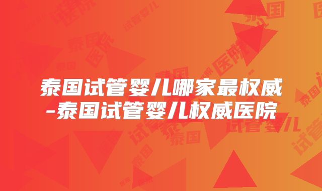 泰国试管婴儿哪家最权威-泰国试管婴儿权威医院