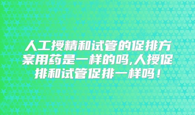 人工授精和试管的促排方案用药是一样的吗,人授促排和试管促排一样吗!