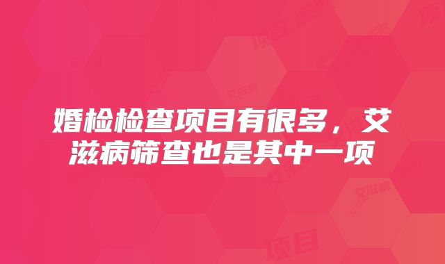 婚检检查项目有很多，艾滋病筛查也是其中一项