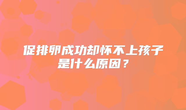 促排卵成功却怀不上孩子是什么原因?