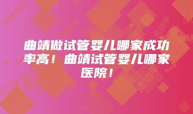 曲靖做试管婴儿哪家成功率高！曲靖试管婴儿哪家医院！