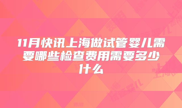 11月快讯上海做试管婴儿需要哪些检查费用需要多少什么