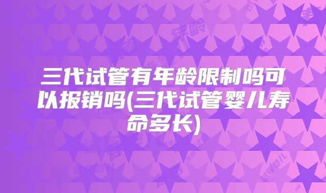 三代试管有年龄限制吗可以报销吗(三代试管婴儿寿命多长)