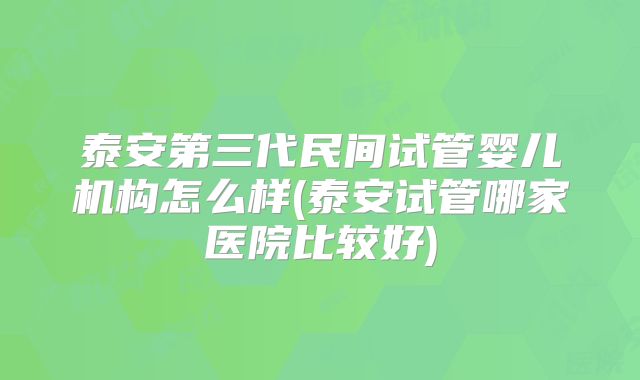 泰安第三代民间试管婴儿机构怎么样(泰安试管哪家医院比较好)