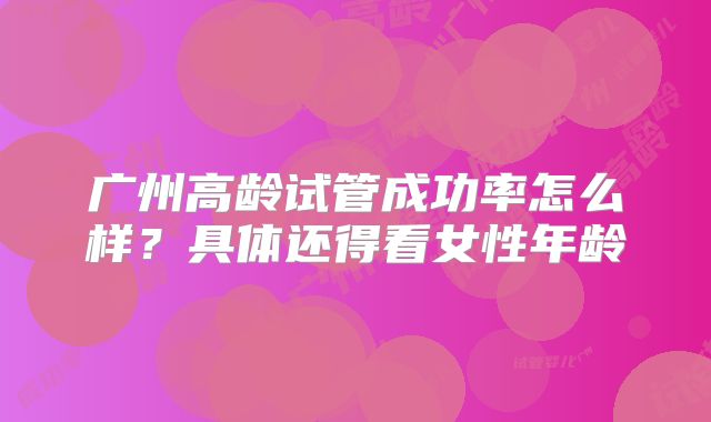 广州高龄试管成功率怎么样？具体还得看女性年龄