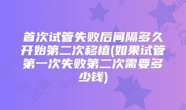 首次试管失败后间隔多久开始第二次移植(如果试管第一次失败第二次需要多少钱)