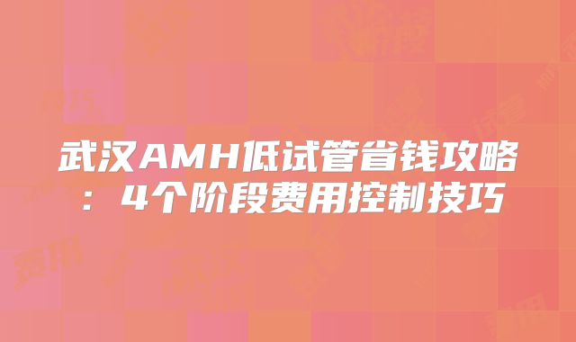武汉AMH低试管省钱攻略：4个阶段费用控制技巧
