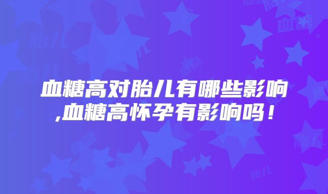 血糖高对胎儿有哪些影响,血糖高怀孕有影响吗!