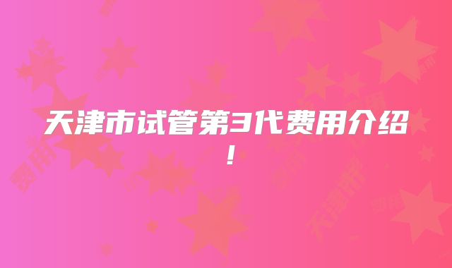 天津市试管第3代费用介绍!