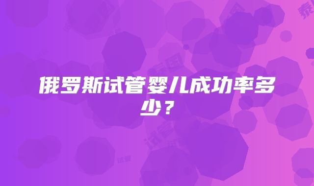 俄罗斯试管婴儿成功率多少？