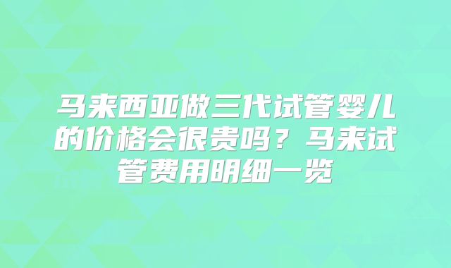 马来西亚做三代试管婴儿的价格会很贵吗?马来试管费用明细一览