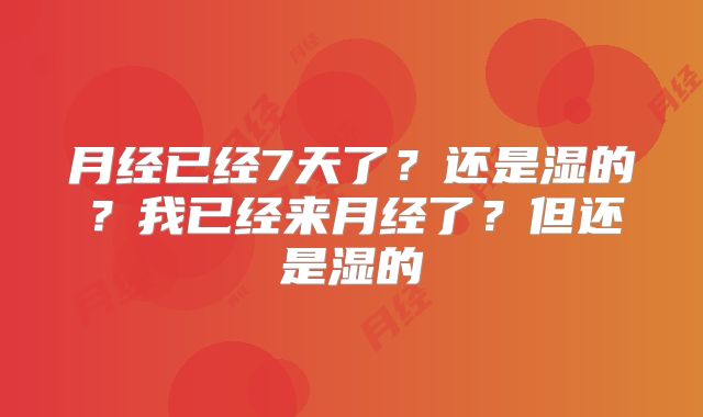 月经已经7天了？还是湿的？我已经来月经了？但还是湿的