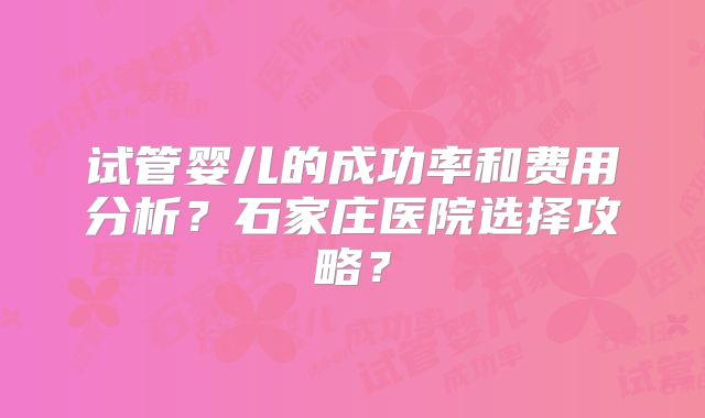 试管婴儿的成功率和费用分析？石家庄医院选择攻略？