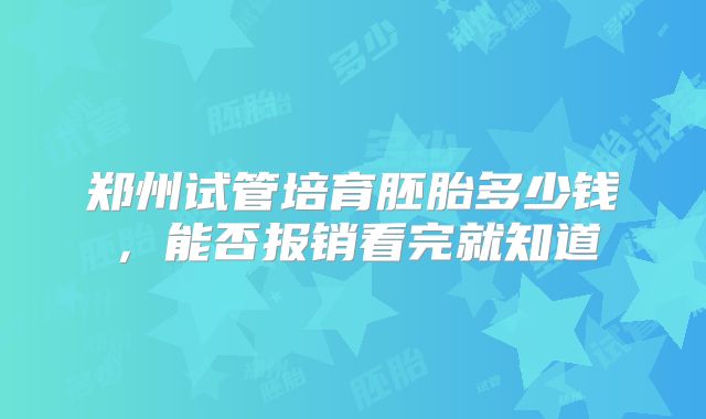 郑州试管培育胚胎多少钱，能否报销看完就知道