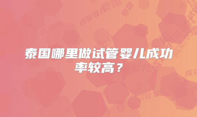 泰国哪里做试管婴儿成功率较高？