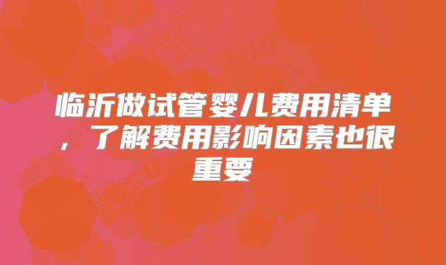 临沂做试管婴儿费用清单，了解费用影响因素也很重要