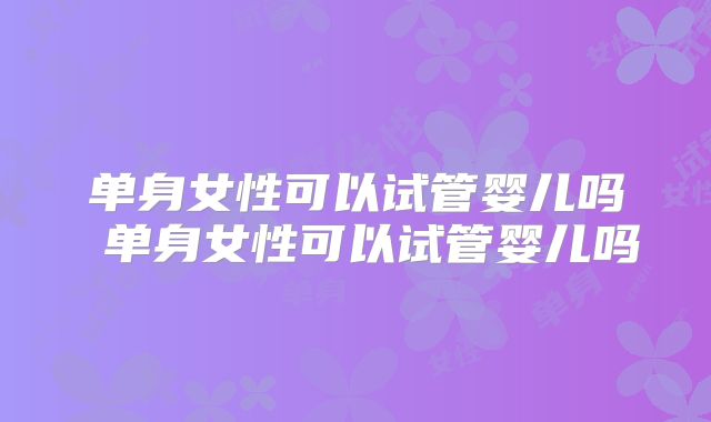 单身女性可以试管婴儿吗 单身女性可以试管婴儿吗
