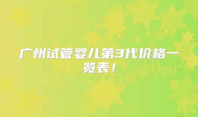 广州试管婴儿第3代价格一览表!