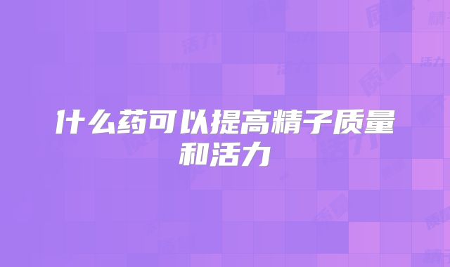 什么药可以提高精子质量和活力