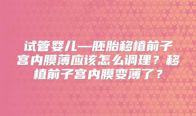 试管婴儿—胚胎移植前子宫内膜薄应该怎么调理？移植前子宫内膜变薄了？