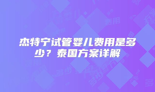 杰特宁试管婴儿费用是多少？泰国方案详解