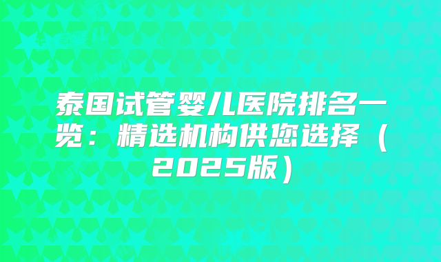 泰国试管婴儿医院排名一览：精选机构供您选择（2025版）