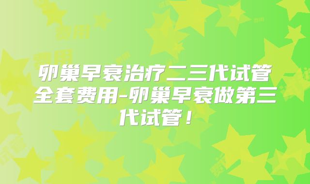 卵巢早衰治疗二三代试管全套费用-卵巢早衰做第三代试管！