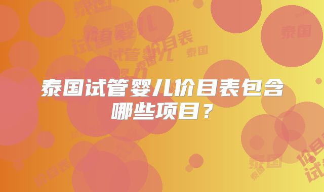 泰国试管婴儿价目表包含哪些项目？