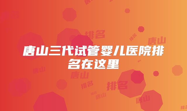 唐山三代试管婴儿医院排名在这里