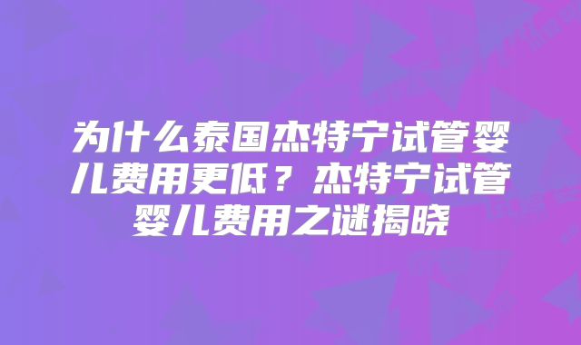 为什么泰国杰特宁试管婴儿费用更低？杰特宁试管婴儿费用之谜揭晓
