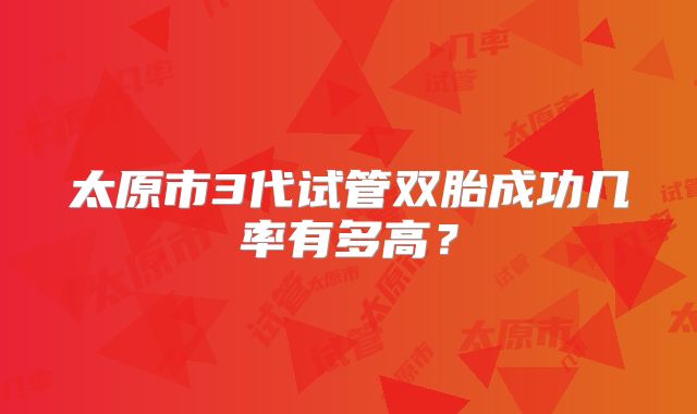 太原市3代试管双胎成功几率有多高？