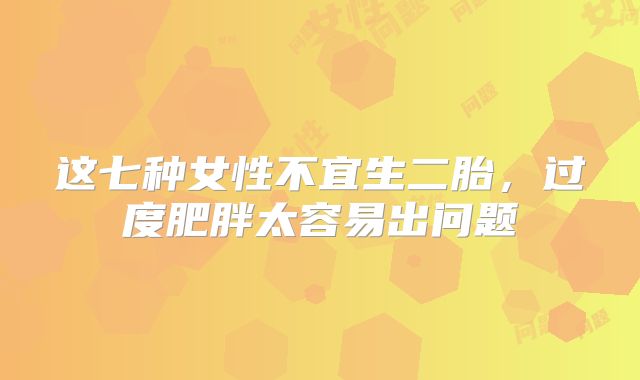 这七种女性不宜生二胎,过度肥胖太容易出问题